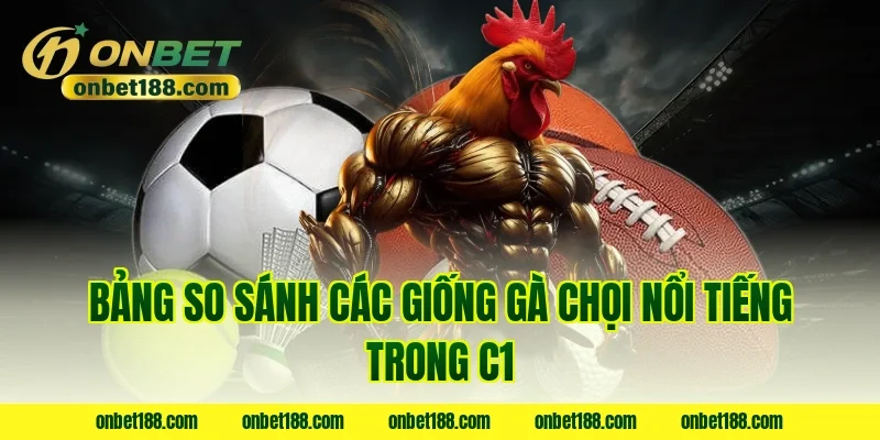 Bảng so sánh các giống gà chọi nổi tiếng trong C1
