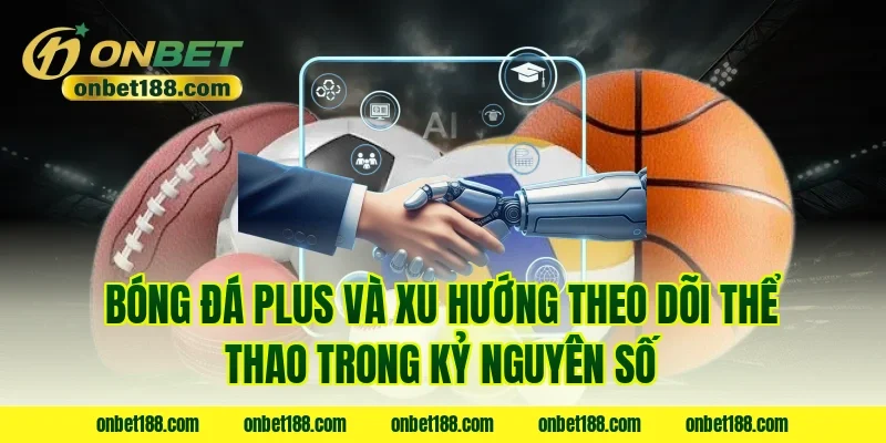Bóng đá Plus và xu hướng theo dõi thể thao trong kỷ nguyên số