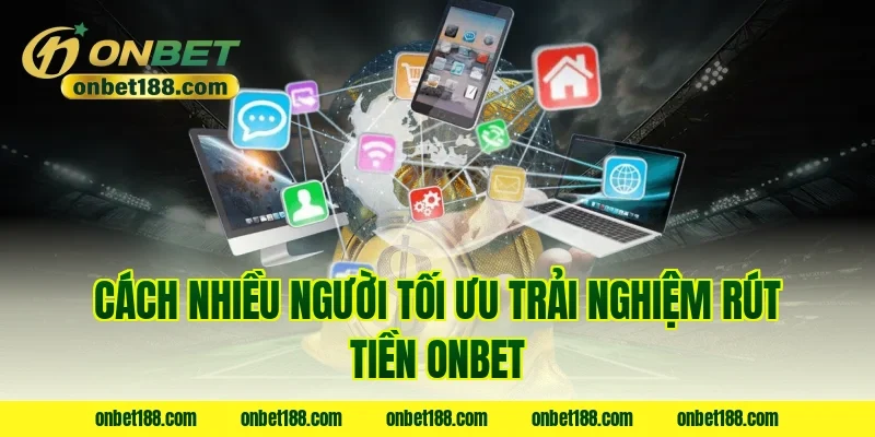 Cách nhiều người tối ưu trải nghiệm rút tiền ONBET