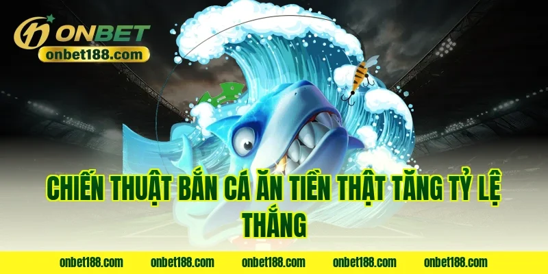 Chiến thuật bắn cá ăn tiền thật tăng tỷ lệ thắng