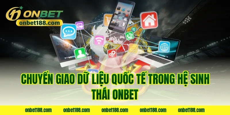Chuyển giao dữ liệu quốc tế trong hệ sinh thái ONBET