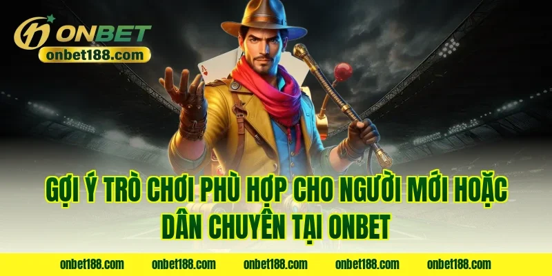 Gợi ý trò chơi phù hợp cho người mới hoặc dân chuyên tại Onbet