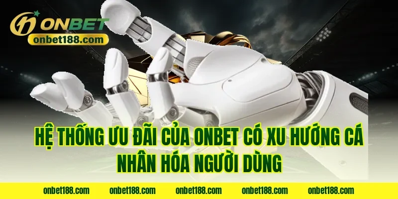 Hệ thống ưu đãi của ONBET có xu hướng cá nhân hóa người dùng