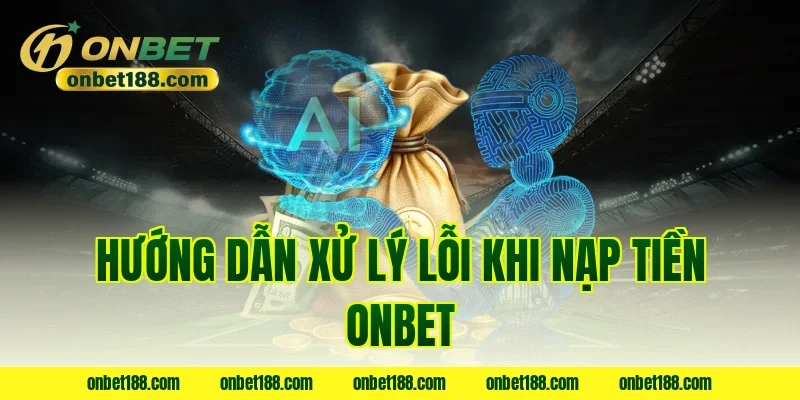 Hướng dẫn xử lý lỗi khi nạp tiền onbet