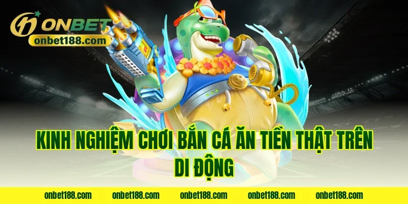 Kinh nghiệm chơi bắn cá ăn tiền thật trên di động