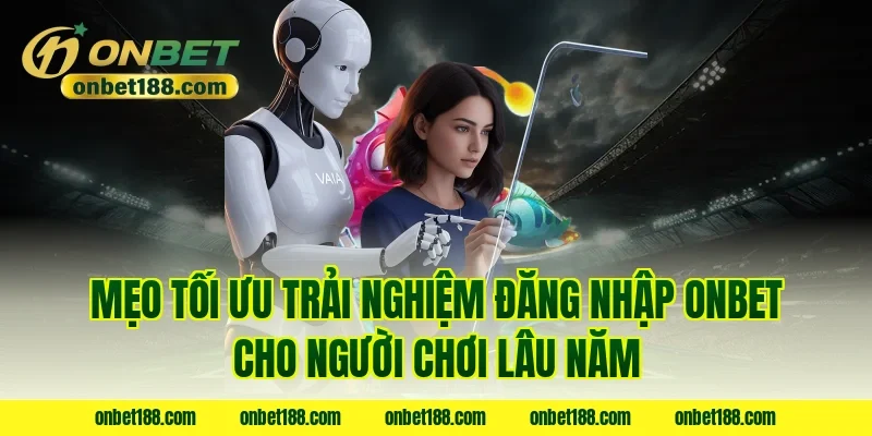 Mẹo tối ưu trải nghiệm đăng nhập onbet cho người chơi lâu năm