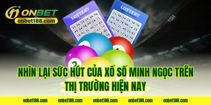 Nhìn lại sức hút của xổ số Minh Ngọc trên thị trường hiện nay