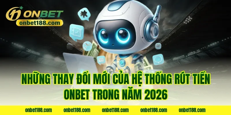 Những thay đổi mới của hệ thống rút tiền ONBET trong năm 2026