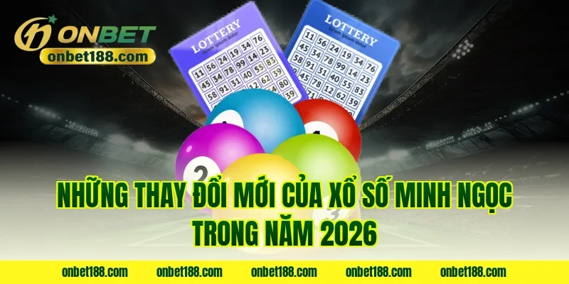 Những thay đổi mới của xổ số Minh Ngọc trong năm 2026