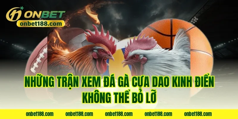 Những trận xem đá gà cựa dao kinh điển không thể bỏ lỡ