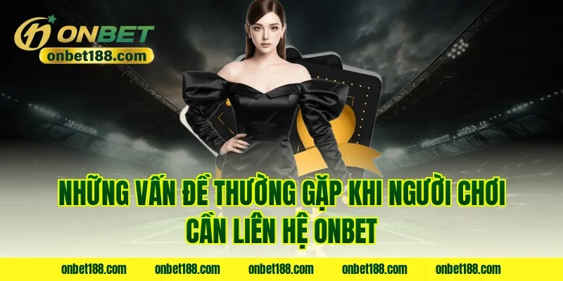 Những vấn đề thường gặp khi người chơi cần liên hệ ONBET