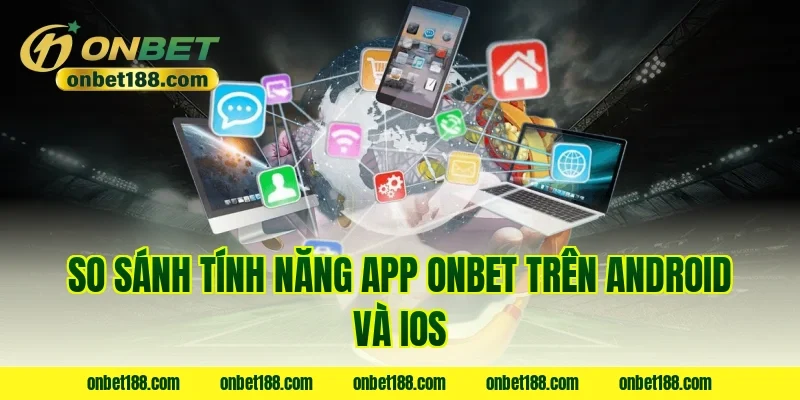 So sánh tính năng app ONBET trên Android và iOS