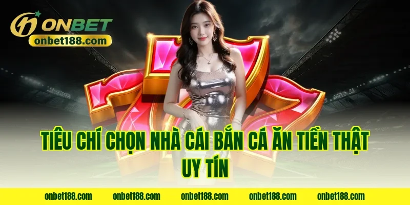 Tiêu chí chọn nhà cái bắn cá ăn tiền thật uy tín