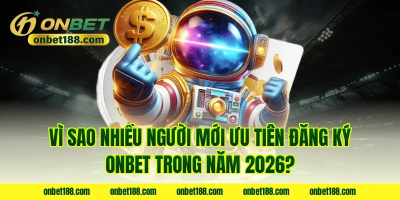 Vì sao nhiều người mới ưu tiên đăng ký ONBET trong năm 2026?