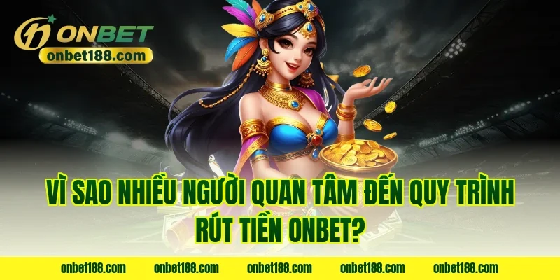 Vì sao nhiều người quan tâm đến quy trình rút tiền ONBET?